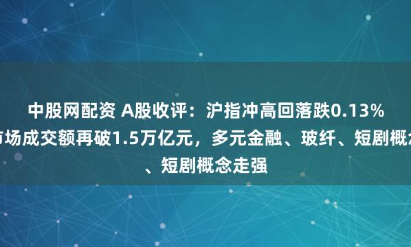 中股网配资 A股收评：沪指冲高回落跌0.13%，全市场成交额再破1.5万亿元，多元金融、玻纤、短剧概念走强