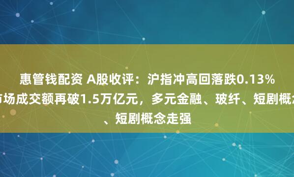 惠管钱配资 A股收评：沪指冲高回落跌0.13%，全市场成交额再破1.5万亿元，多元金融、玻纤、短剧概念走强