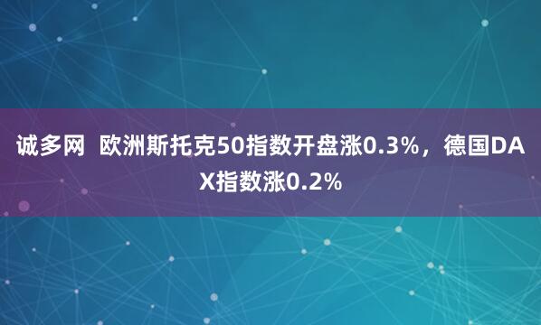 诚多网  欧洲斯托克50指数开盘涨0.3%，德国DAX指数涨0.2%