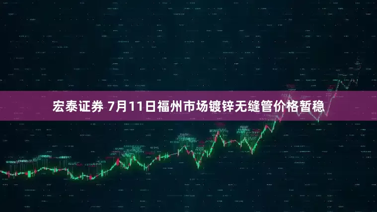 宏泰证券 7月11日福州市场镀锌无缝管价格暂稳