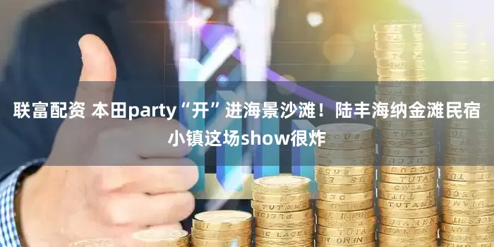联富配资 本田party“开”进海景沙滩！陆丰海纳金滩民宿小镇这场show很炸