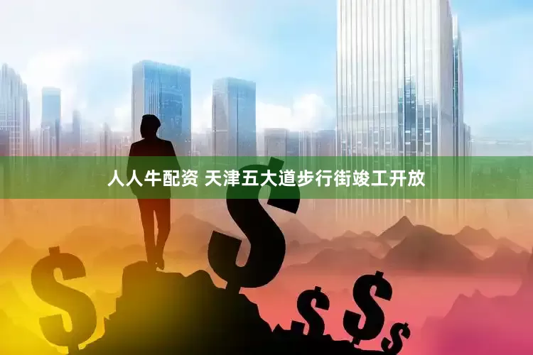 人人牛配资 天津五大道步行街竣工开放