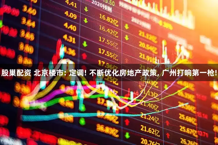 股巢配资 北京楼市: 定调! 不断优化房地产政策, 广州打响第一枪!