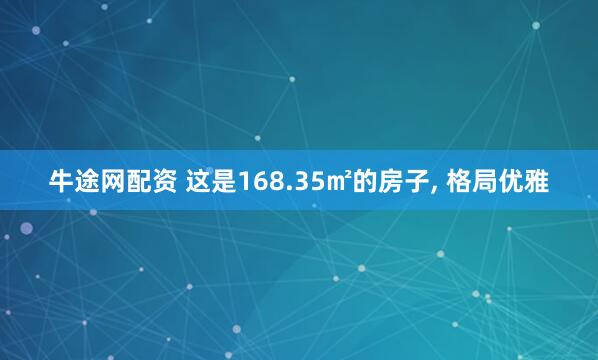牛途网配资 这是168.35㎡的房子, 格局优雅