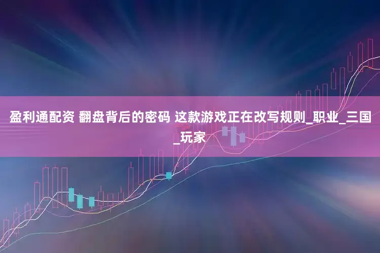 盈利通配资 翻盘背后的密码 这款游戏正在改写规则_职业_三国_玩家
