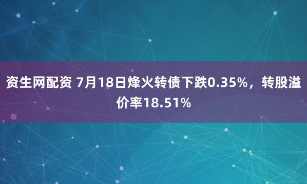 资生网配资 7月18日烽火转债下跌0.35%，转股溢价率18.51%