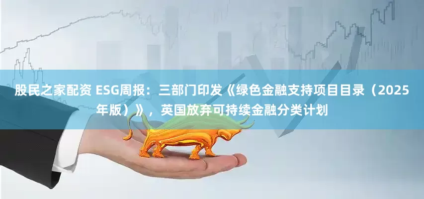 股民之家配资 ESG周报：三部门印发《绿色金融支持项目目录（2025年版）》，英国放弃可持续金融分类计划