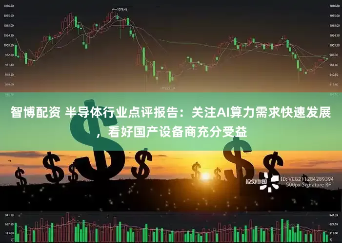 智博配资 半导体行业点评报告:关注AI算力需求快速发展,看好国产设备商充分受益