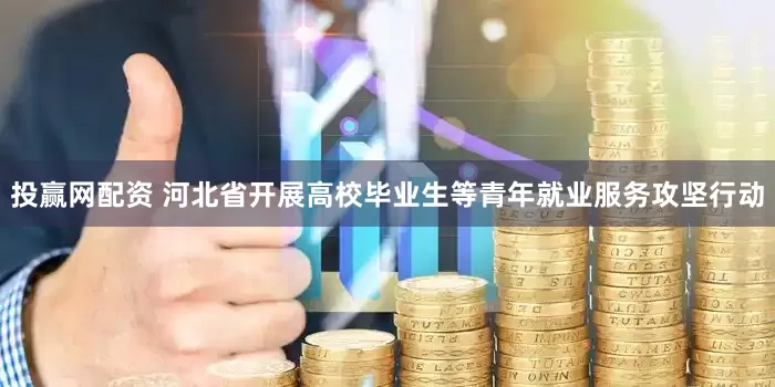 投赢网配资 河北省开展高校毕业生等青年就业服务攻坚行动