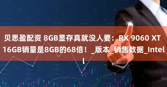 贝思盈配资 8GB显存真就没人要：RX 9060 XT 16GB销量是8GB的68倍！_版本_销售数据_Intel