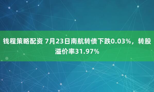 钱程策略配资 7月23日南航转债下跌0.03%，转股溢价率31.97%