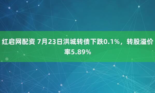 红启网配资 7月23日洪城转债下跌0.1%，转股溢价率5.89%