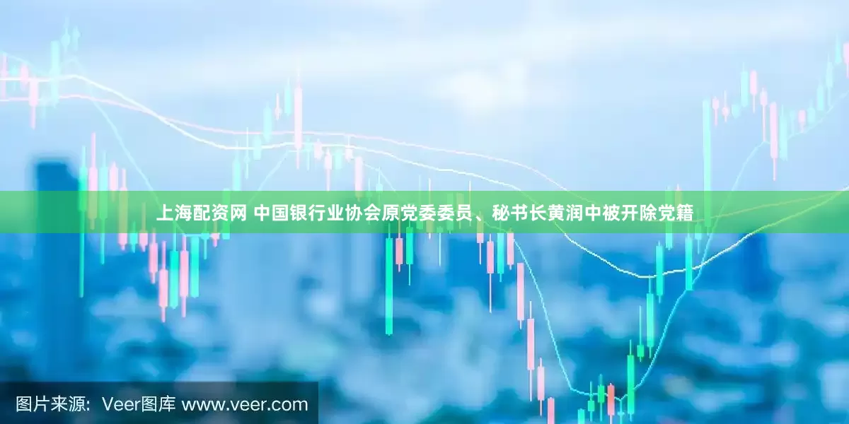 上海配资网 中国银行业协会原党委委员、秘书长黄润中被开除党籍