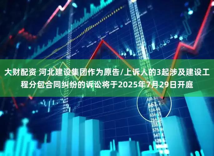 大财配资 河北建设集团作为原告/上诉人的3起涉及建设工程分包合同纠纷的诉讼将于2025年7月29日开庭
