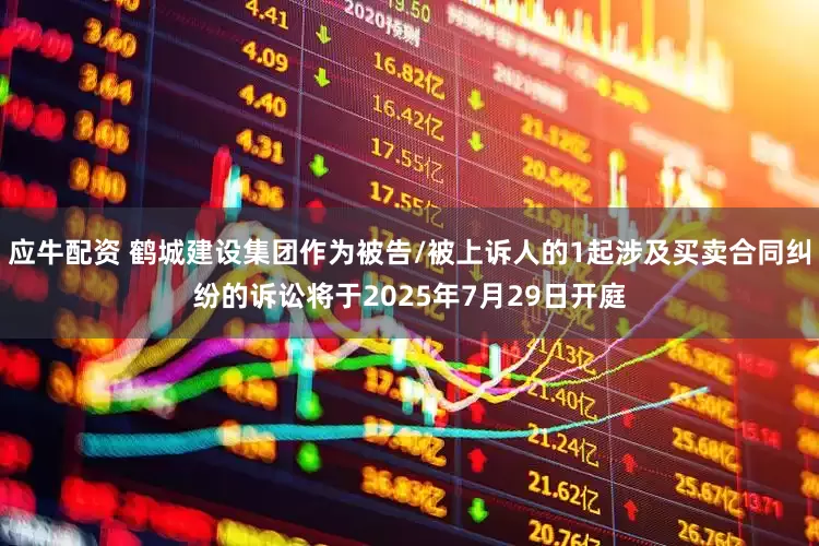 应牛配资 鹤城建设集团作为被告/被上诉人的1起涉及买卖合同纠纷的诉讼将于2025年7月29日开庭