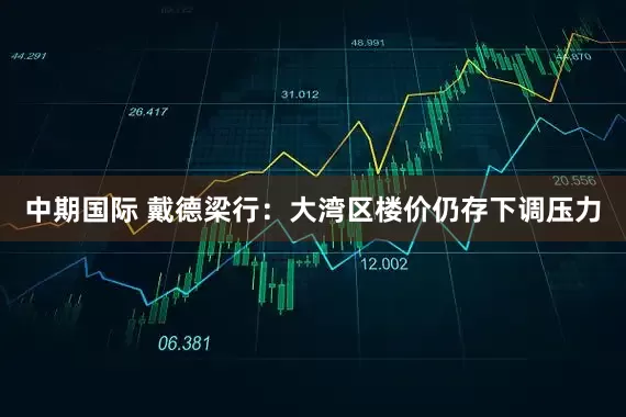 中期国际 戴德梁行：大湾区楼价仍存下调压力