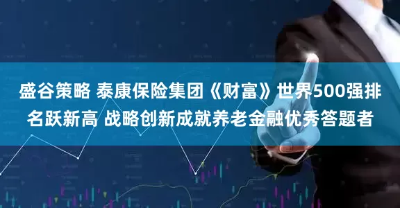 盛谷策略 泰康保险集团《财富》世界500强排名跃新高 战略创新成就养老金融优秀答题者