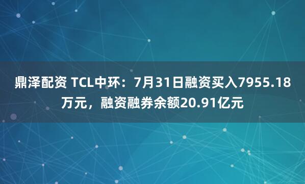 鼎泽配资 TCL中环：7月31日融资买入7955.18万元，融资融券余额20.91亿元