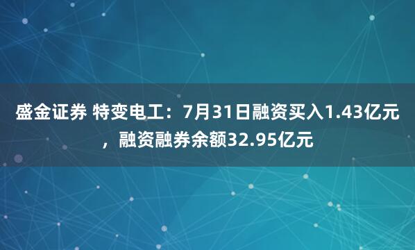 盛金证券 特变电工：7月31日融资买入1.43亿元，融资融券余额32.95亿元
