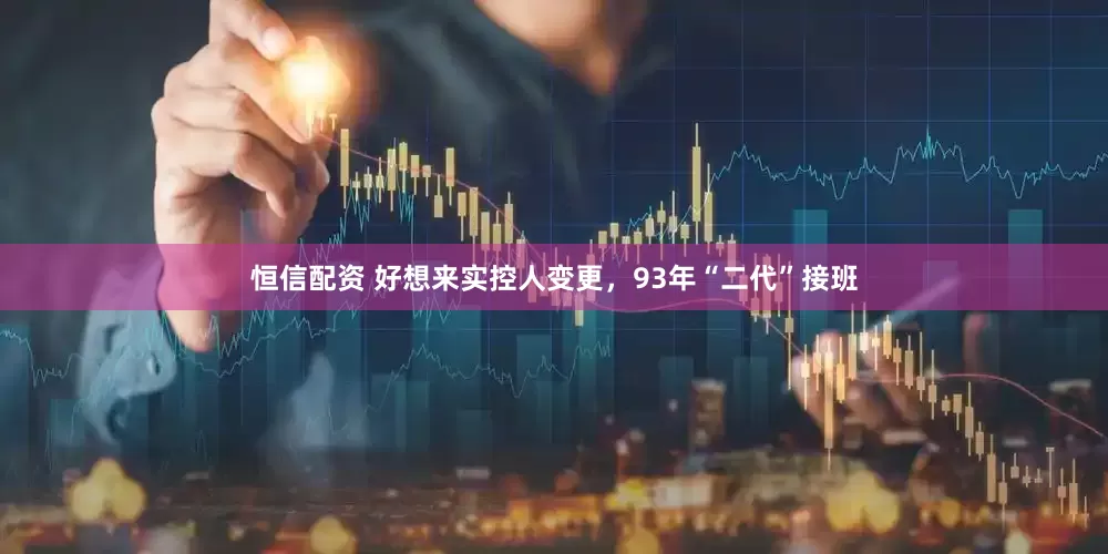 恒信配资 好想来实控人变更，93年“二代”接班
