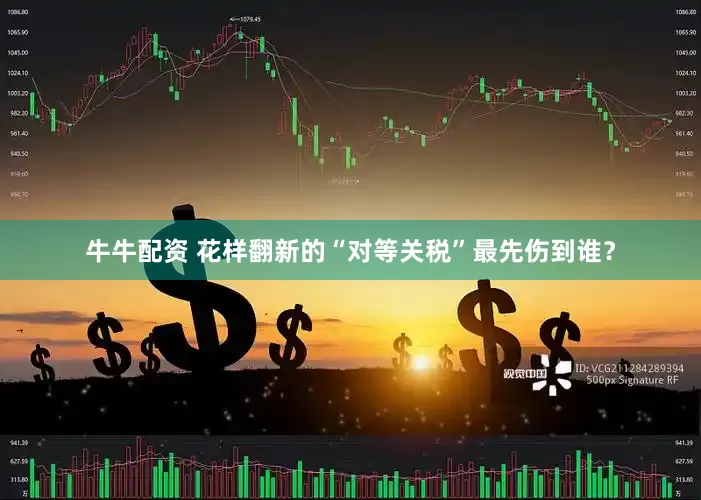 牛牛配资 花样翻新的“对等关税”最先伤到谁？