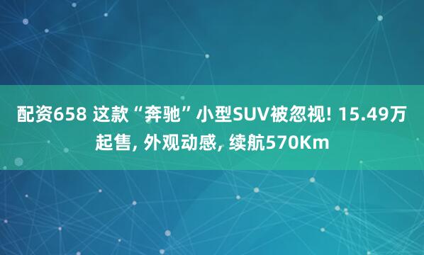 配资658 这款“奔驰”小型SUV被忽视! 15.49万起售, 外观动感, 续航570Km